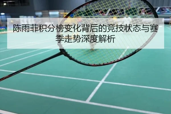 陈雨菲积分榜变化背后的竞技状态与赛季走势深度解析