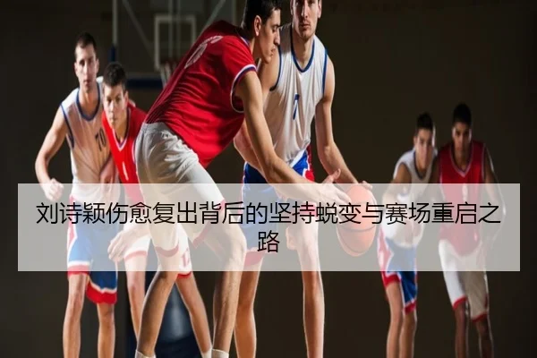 刘诗颖伤愈复出背后的坚持蜕变与赛场重启之路