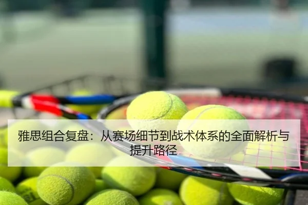 雅思组合复盘：从赛场细节到战术体系的全面解析与提升路径