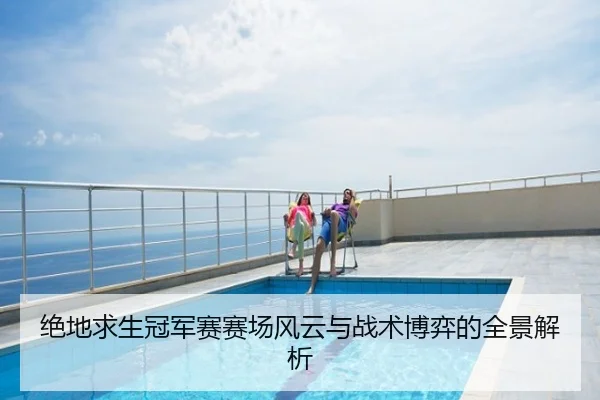 绝地求生冠军赛赛场风云与战术博弈的全景解析