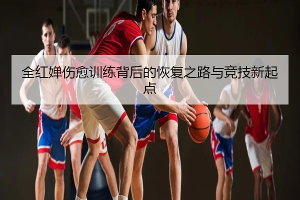 全红婵伤愈训练背后的恢复之路与竞技新起点