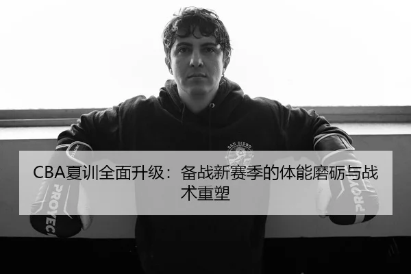CBA夏训全面升级：备战新赛季的体能磨砺与战术重塑