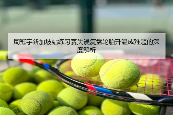 周冠宇新加坡站练习赛失误复盘轮胎升温成难题的深度解析