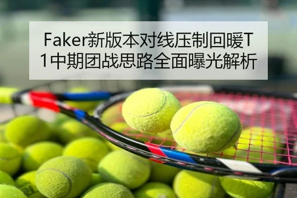 Faker新版本对线压制回暖T1中期团战思路全面曝光解析