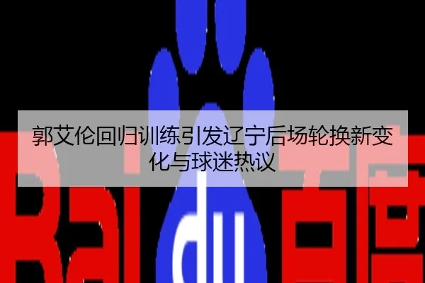 郭艾伦回归训练引发辽宁后场轮换新变化与球迷热议