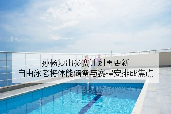 孙杨复出参赛计划再更新 自由泳老将体能储备与赛程安排成焦点